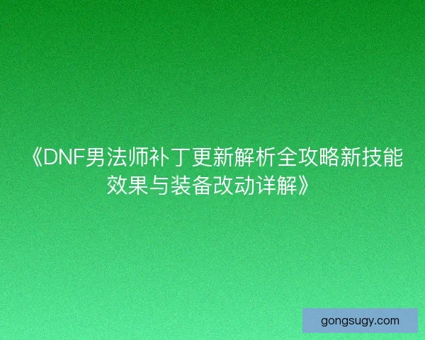 《DNF男法师补丁更新解析全攻略新技能效果与装备改动详解》 《DNF男法师补丁更新解析全攻略新技能效果与装备改动详解》