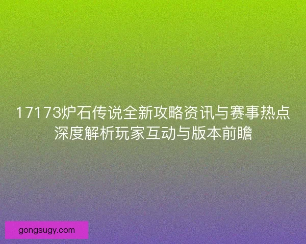 17173炉石传说全新攻略资讯与赛事热点深度解析玩家互动与版本前瞻