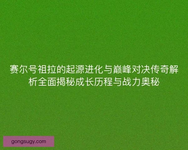 赛尔号祖拉的起源进化与巅峰对决传奇解析全面揭秘成长历程与战力奥秘