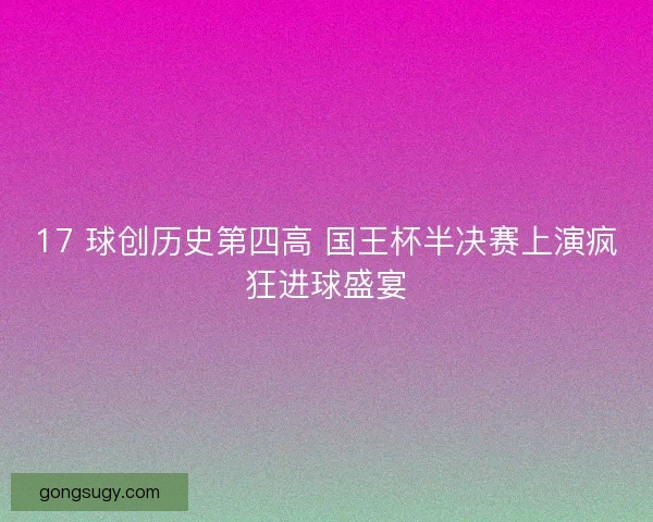17 球创历史第四高 国王杯半决赛上演疯狂进球盛宴