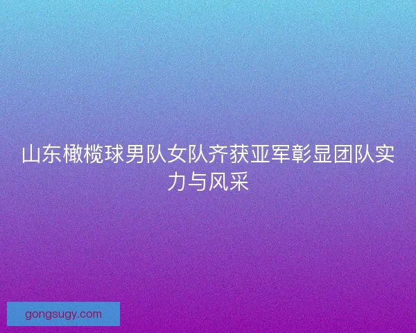 山东橄榄球男队女队齐获亚军彰显团队实力与风采 山东橄榄球男队女队齐获亚军彰显团队实力与风采