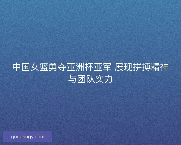 中国女篮勇夺亚洲杯亚军 展现拼搏精神与团队实力 中国女篮勇夺亚洲杯亚军 展现拼搏精神与团队实力