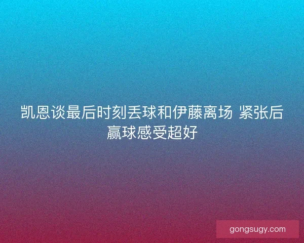 凯恩谈最后时刻丢球和伊藤离场 紧张后赢球感受超好