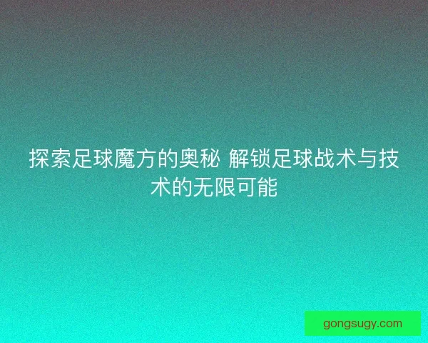 探索足球魔方的奥秘 解锁足球战术与技术的无限可能 探索足球魔方的奥秘 解锁足球战术与技术的无限可能