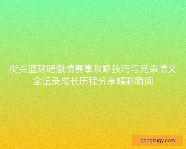 街头篮球吧激情赛事攻略技巧与兄弟情义全记录成长历程分享精彩瞬间 街头篮球吧激情赛事攻略技巧与兄弟情义全记录成长历程分享精彩瞬间