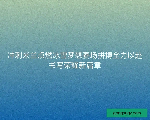冲刺米兰点燃冰雪梦想赛场拼搏全力以赴书写荣耀新篇章 冲刺米兰点燃冰雪梦想赛场拼搏全力以赴书写荣耀新篇章