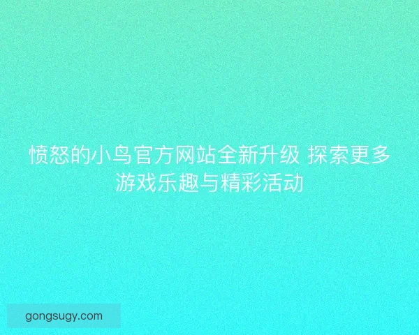 愤怒的小鸟官方网站全新升级 探索更多游戏乐趣与精彩活动