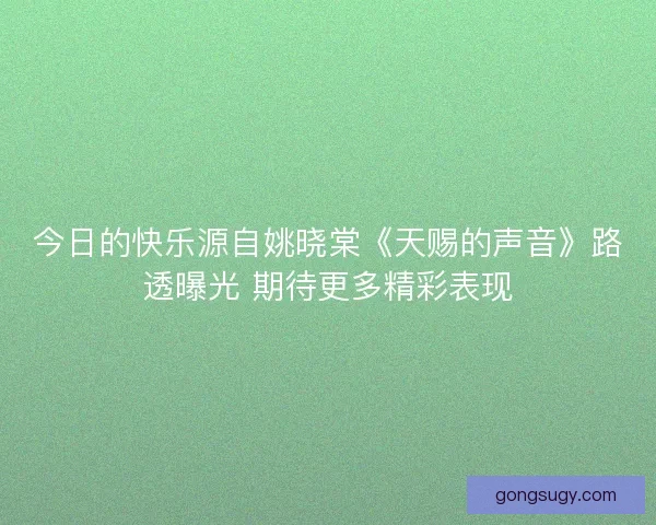 今日的快乐源自姚晓棠《天赐的声音》路透曝光 期待更多精彩表现