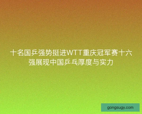 十名国乒强势挺进WTT重庆冠军赛十六强展现中国乒乓厚度与实力