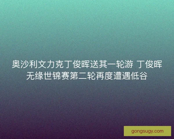 奥沙利文力克丁俊晖送其一轮游 丁俊晖无缘世锦赛第二轮再度遭遇低谷