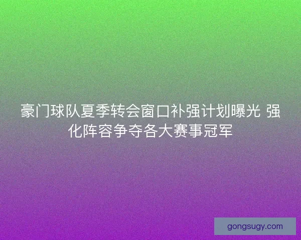 豪门球队夏季转会窗口补强计划曝光 强化阵容争夺各大赛事冠军 豪门球队夏季转会窗口补强计划曝光 强化阵容争夺各大赛事冠军
