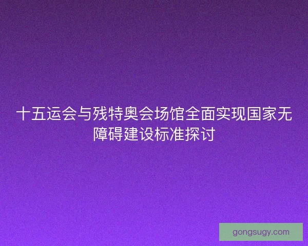 十五运会与残特奥会场馆全面实现国家无障碍建设标准探讨 十五运会与残特奥会场馆全面实现国家无障碍建设标准探讨
