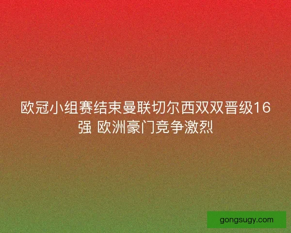 欧冠小组赛结束曼联切尔西双双晋级16强 欧洲豪门竞争激烈 欧冠小组赛结束曼联切尔西双双晋级16强 欧洲豪门竞争激烈