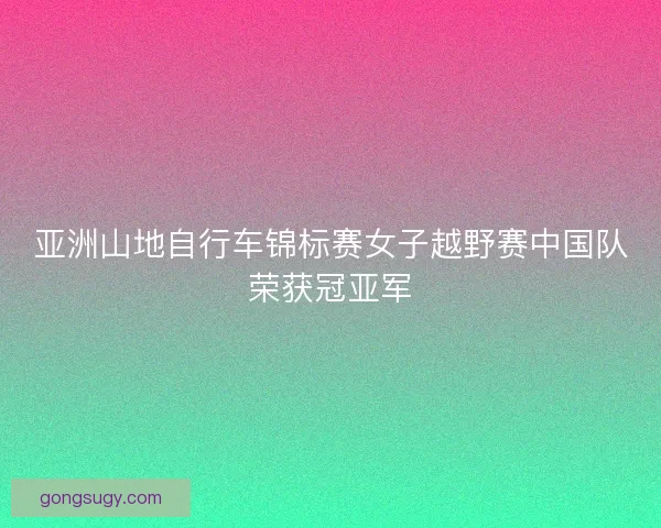 亚洲山地自行车锦标赛女子越野赛中国队荣获冠亚军 亚洲山地自行车锦标赛女子越野赛中国队荣获冠亚军