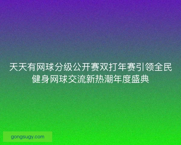 天天有网球分级公开赛双打年赛引领全民健身网球交流新热潮年度盛典 天天有网球分级公开赛双打年赛引领全民健身网球交流新热潮年度盛典