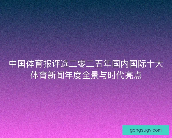中国体育报评选二零二五年国内国际十大体育新闻年度全景与时代亮点 中国体育报评选二零二五年国内国际十大体育新闻年度全景与时代亮点