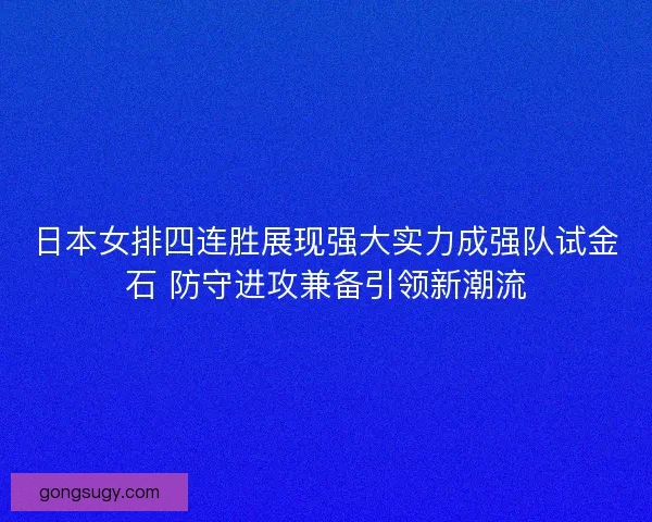 日本女排四连胜展现强大实力成强队试金石 防守进攻兼备引领新潮流