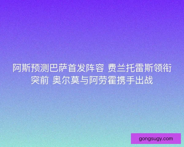 阿斯预测巴萨首发阵容 费兰托雷斯领衔突前 奥尔莫与阿劳霍携手出战