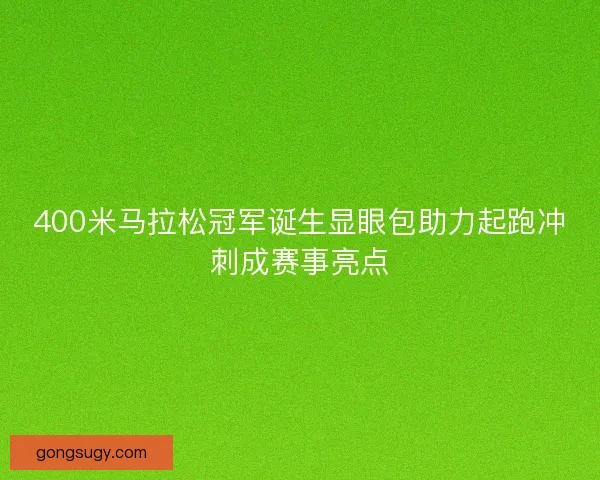 400米马拉松冠军诞生显眼包助力起跑冲刺成赛事亮点