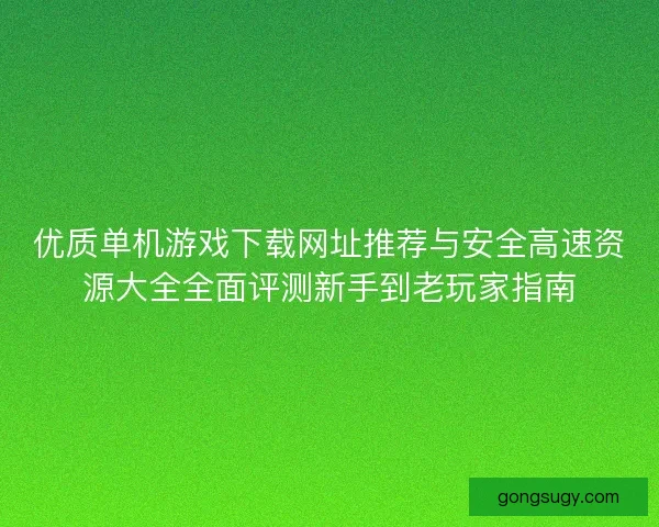 优质单机游戏下载网址推荐与安全高速资源大全全面评测新手到老玩家指南 优质单机游戏下载网址推荐与安全高速资源大全全面评测新手到老玩家指南