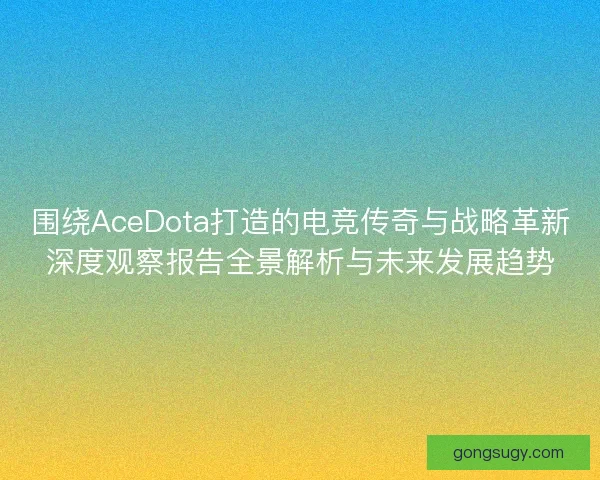 围绕AceDota打造的电竞传奇与战略革新深度观察报告全景解析与未来发展趋势 围绕AceDota打造的电竞传奇与战略革新深度观察报告全景解析与未来发展趋势