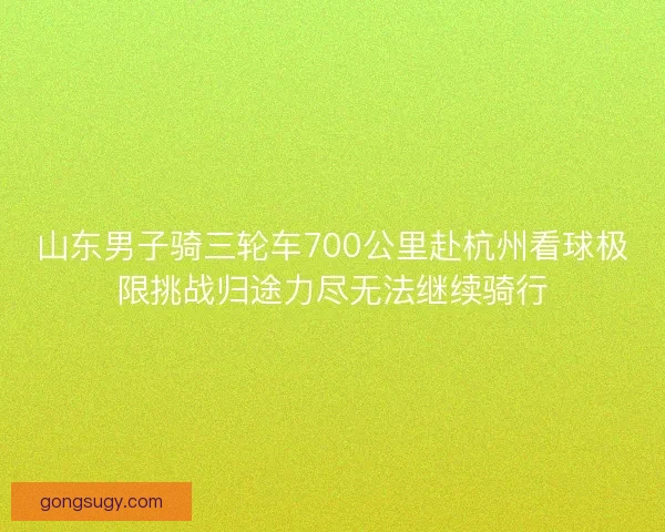 山东男子骑三轮车700公里赴杭州看球极限挑战归途力尽无法继续骑行