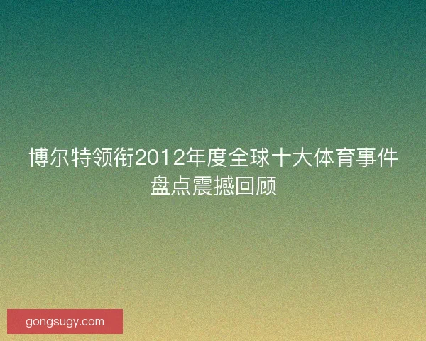 博尔特领衔2012年度全球十大体育事件盘点震撼回顾 博尔特领衔2012年度全球十大体育事件盘点震撼回顾