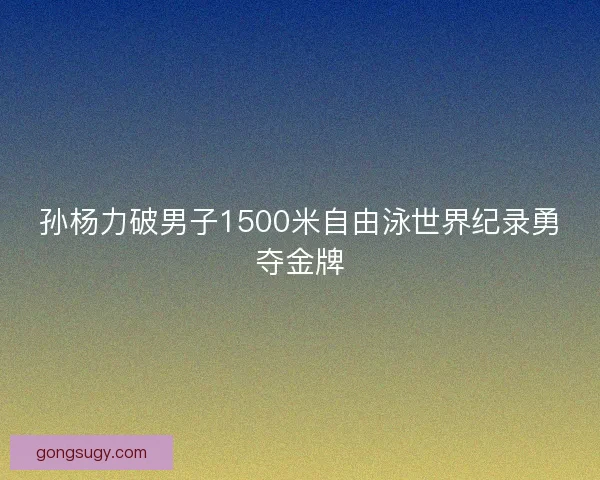 孙杨力破男子1500米自由泳世界纪录勇夺金牌 孙杨力破男子1500米自由泳世界纪录勇夺金牌