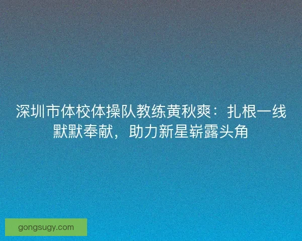 深圳市体校体操队教练黄秋爽:扎根一线默默奉献,助力新星崭露头角 深圳市体校体操队教练黄秋爽:扎根一线默默奉献,助力新星崭露头角